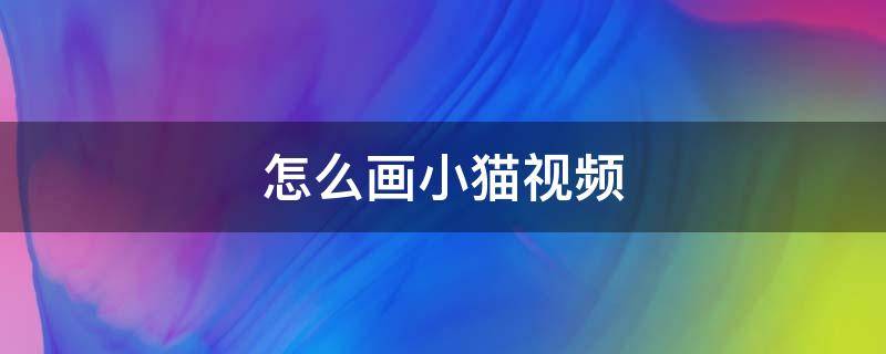 怎么画小猫视频（怎么画小猫简单又漂亮视频）