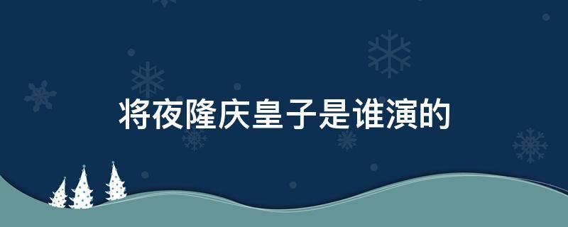 将夜隆庆皇子是谁演的 将夜电视剧隆庆