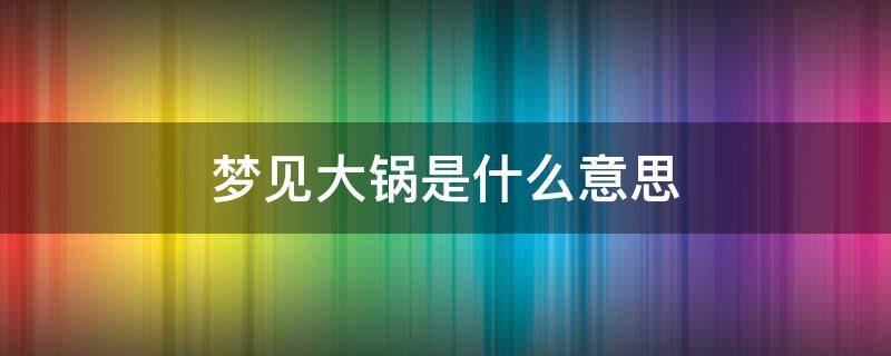 梦见大锅是什么意思 梦见大锅啥意思