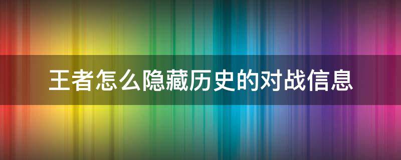 王者怎么隐藏历史的对战信息 王者荣耀对战历史怎么隐藏