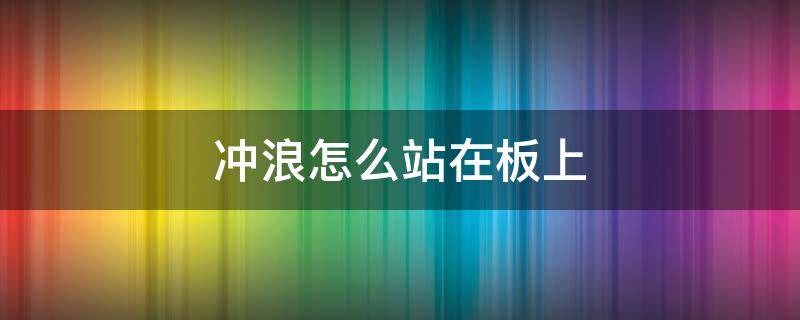 冲浪怎么站在板上 冲浪站在板的哪个位置