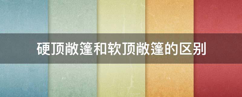 硬顶敞篷和软顶敞篷的区别 硬顶敞篷跟软顶敞篷哪个好