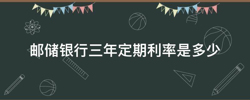 邮储银行三年定期利率是多少 邮储银行三年定期存款年利率多少