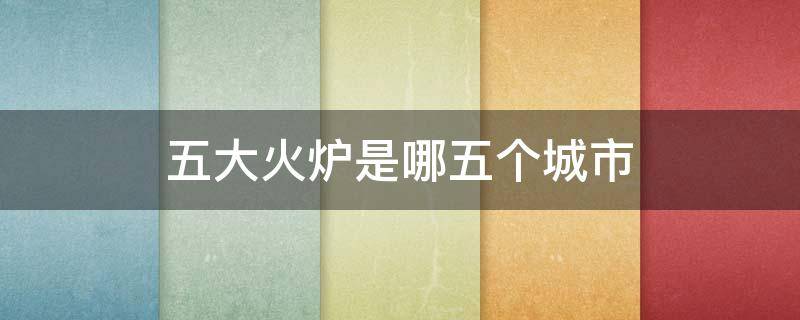 五大火炉是哪五个城市 五大火炉是哪五个城市2021