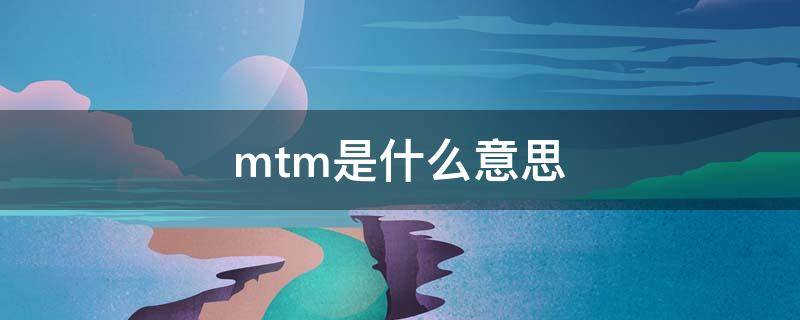 mtm是什么意思（口腔mtm是什么意思）