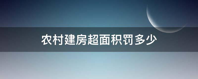 农村建房超面积罚多少（农村建房超面积罚多少钱一平方）