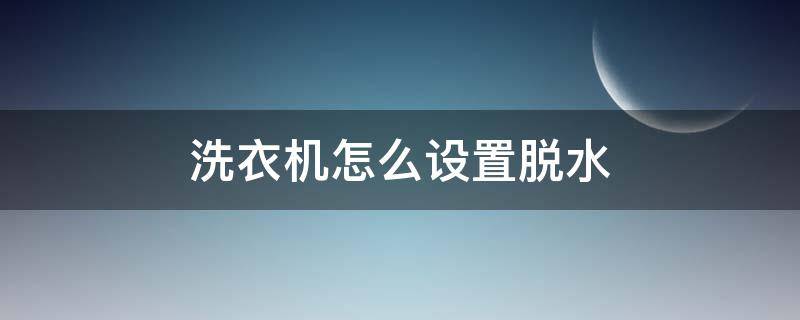 洗衣机怎么设置脱水 滚筒洗衣机怎么设置脱水