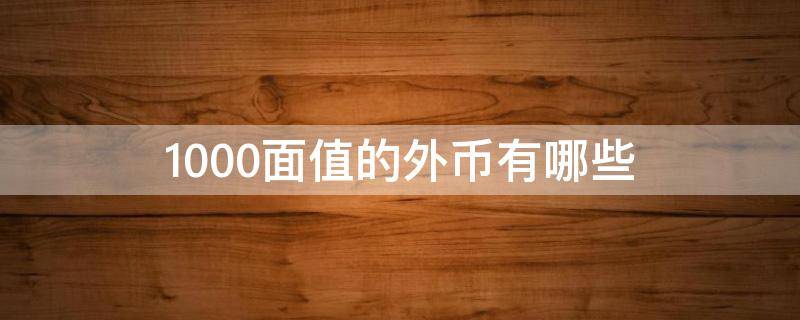 1000面值的外币有哪些 1000面值的外币有哪些图片