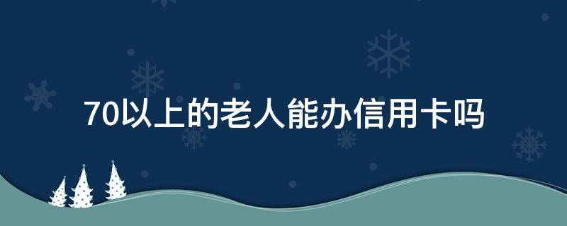 70以上的老人能办信用卡吗 70岁以上的老人可以办信用卡吗