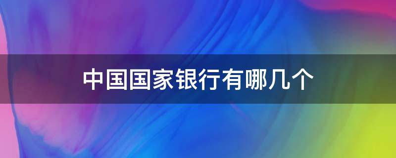 中国国家银行有哪几个 中国银行那些是国家银行