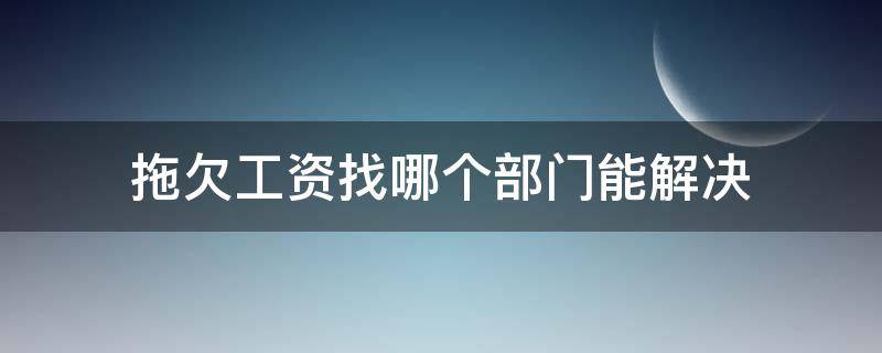 拖欠工资找哪个部门能解决 拖欠工资找哪个部门可以解决