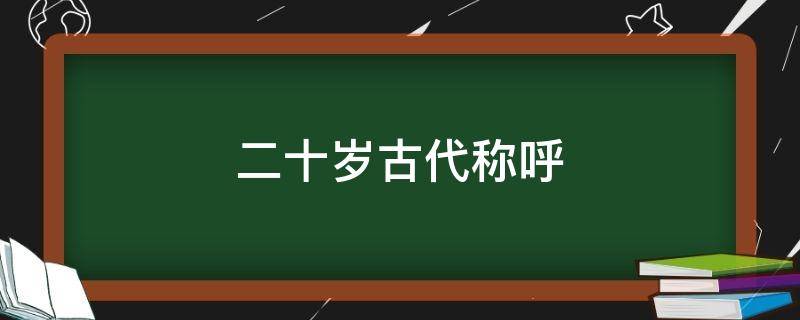 二十岁古代称呼（二十岁古代称呼女子）