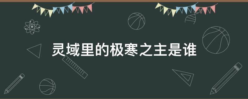 灵域里的极寒之主是谁（灵域极寒之主是什么身份）