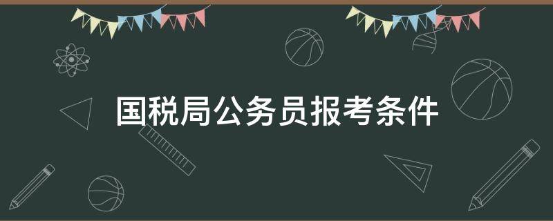 国税局公务员报考条件（国税局公务员报考条件限专业吗）