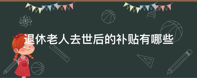 退休老人去世后的补贴有哪些 退休老人死了之后还会有什么补贴