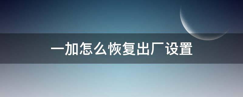 一加怎么恢复出厂设置（一加2怎么恢复出厂设置）