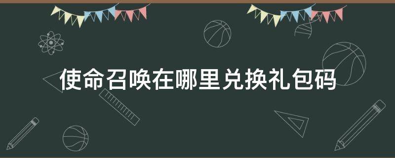 使命召唤在哪里兑换礼包码 使命召唤手游在哪兑换礼包码