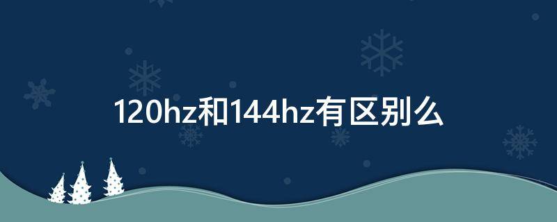 120hz和144hz有区别么（120hz和144hz区别在哪）