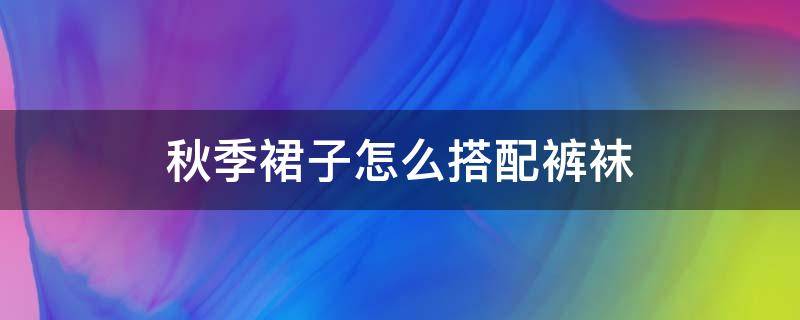 秋季裙子怎么搭配裤袜 秋天裙子配什么袜子