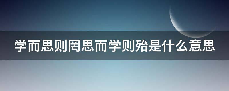 学而思则罔思而学则殆是什么意思 学而思则罔思而学则殆是什么意思呢