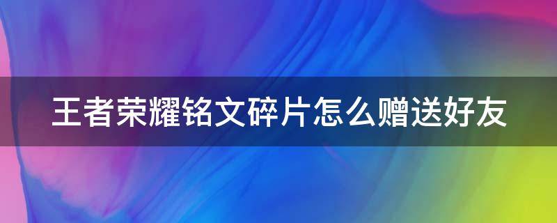 王者荣耀铭文碎片怎么赠送好友（王者荣耀铭文碎片怎么赠送给好友）