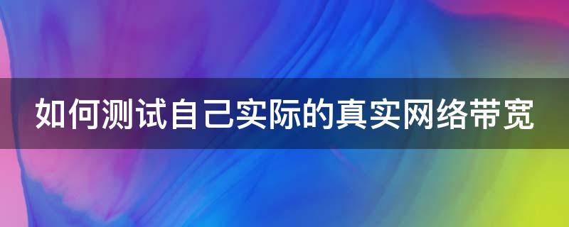 如何测试自己实际的真实网络带宽（如何测试自己网络多少兆）