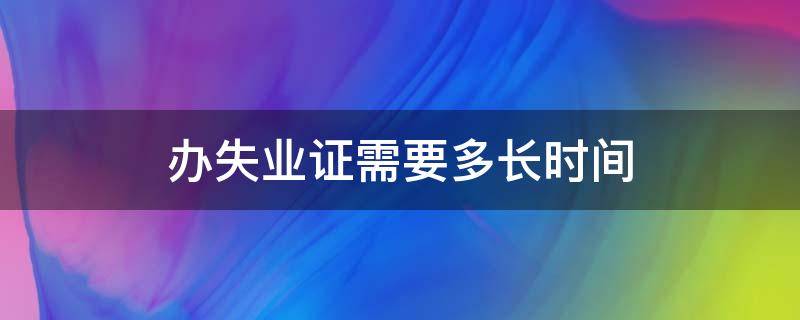 办失业证需要多长时间（办理失业证要多长时间）