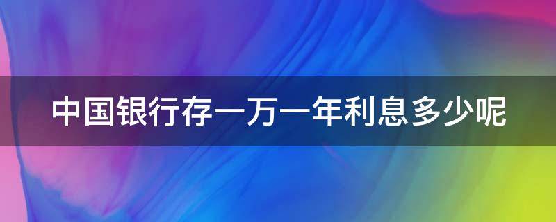 中国银行存一万一年利息多少呢 中国银行存一万一年利息多少钱