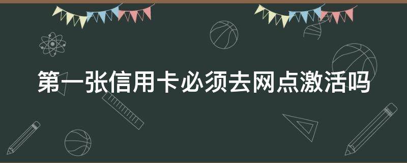 第一张信用卡必须去网点激活吗（第一张信用卡必须去网点激活吗安全吗）