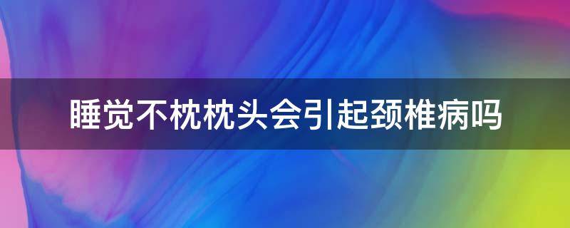 睡觉不枕枕头会引起颈椎病吗 枕头睡不好会得颈椎病吗