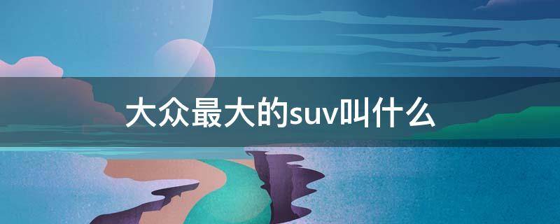 大众最大的suv叫什么 大众最大的suv叫什么名字