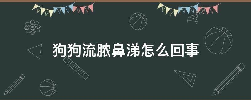 狗狗流脓鼻涕怎么回事（狗狗流脓鼻涕怎么回事呼吸特别急促）