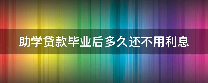 助学贷款毕业后多久还不用利息（国家助学贷款毕业后多久还）