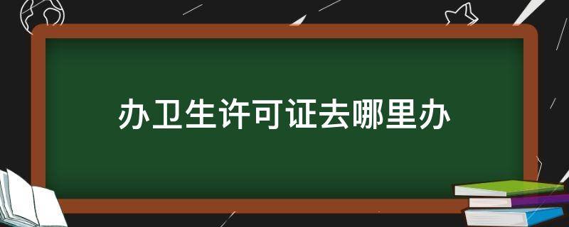 办卫生许可证去哪里办 办卫生许可证去哪里办?