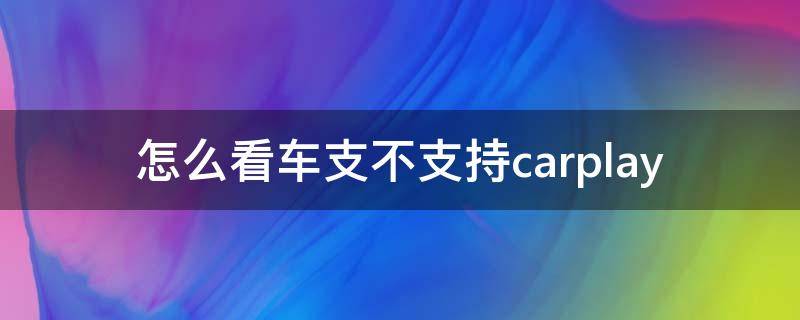 怎么看车支不支持carplay 怎么看车支不支持无线carplay