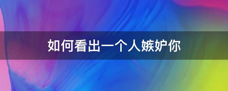 如何看出一个人嫉妒你（如何看出一个人嫉妒你知乎）