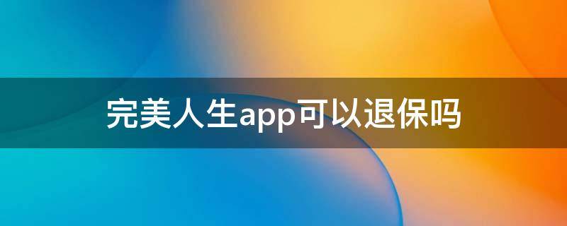 完美人生app可以退保吗（完美人生 退保）