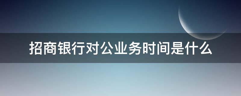 招商银行对公业务时间是什么 招商银行对公业务办理时间