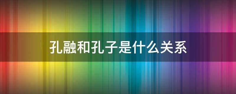 孔融和孔子是什么关系 孔融是孔子嘛