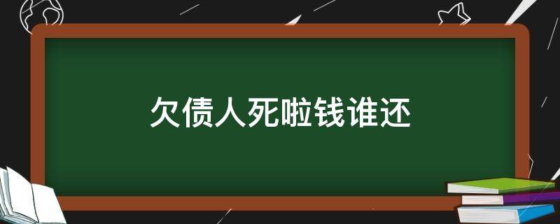 欠债人死啦钱谁还（欠款人死了债务谁来还）