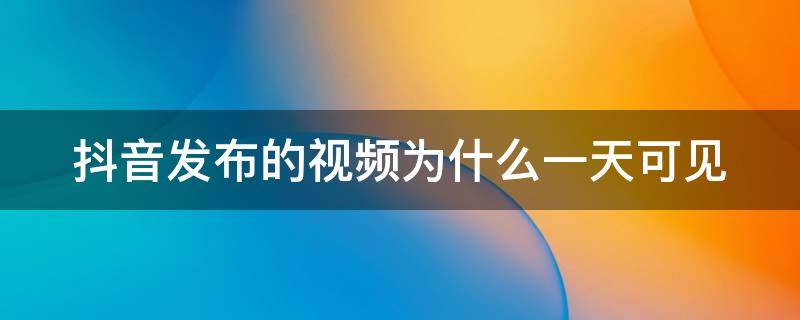 抖音发布的视频为什么一天可见 为什么抖音发布视频是一天可见