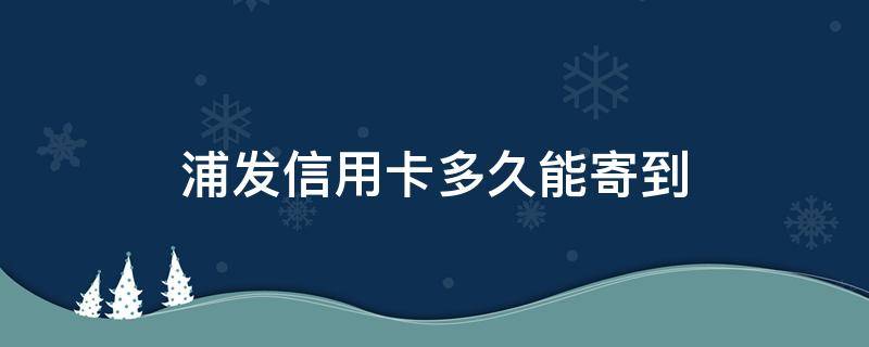 浦发信用卡多久能寄到（浦发卡到期什么时候会寄新卡）