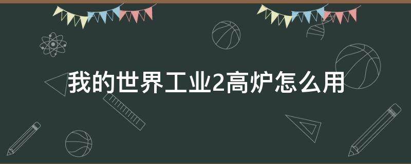 我的世界工业2高炉怎么用（我的世界工业2高炉怎么用视频）