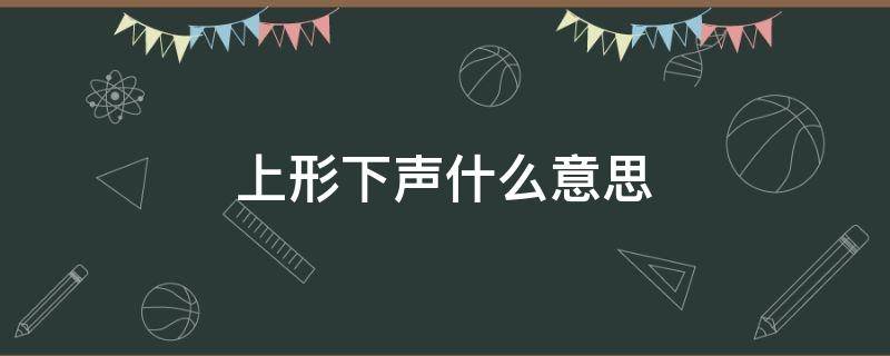 上形下声什么意思 上形下声是什么意思?什么理解?