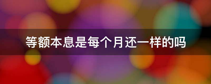 等额本息是每个月还一样的吗 等额本息是每个月还的都一样吗