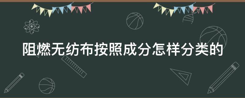 阻燃无纺布按照成分怎样分类的（阻燃无纺布按照成分怎样分类的呢）