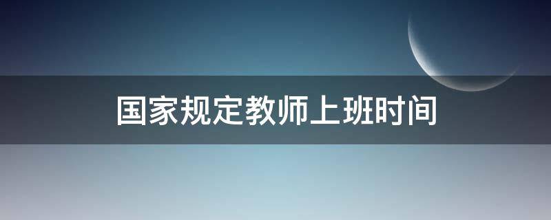 国家规定教师上班时间（国家规定教师上班时间点）