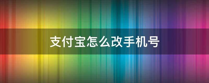 支付宝怎么改手机号 支付宝怎么改手机号码绑定