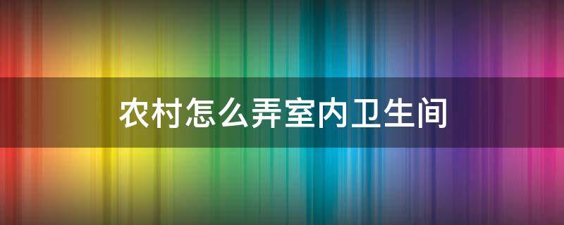 农村怎么弄室内卫生间（农村怎么弄室内卫生间没有下水道）