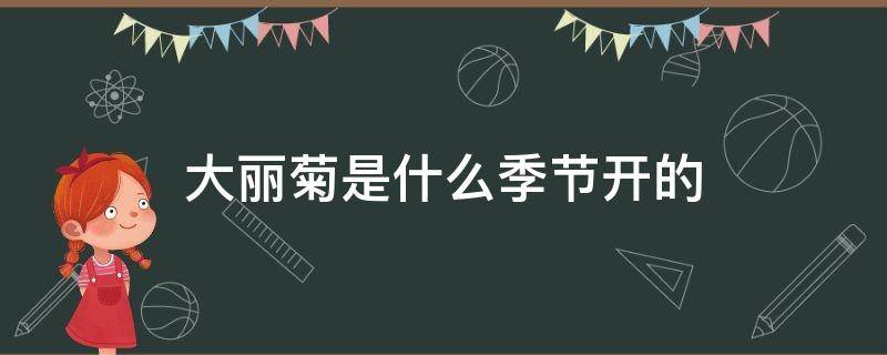 大丽菊是什么季节开的 大丽菊是哪个季节开的